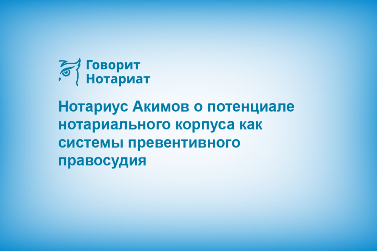 Нотариус Акимов о потенциале нотариального корпуса как системы превентивного правосудия