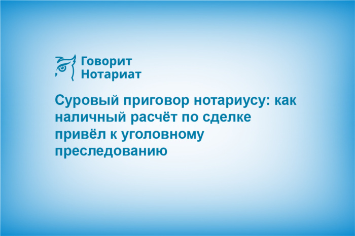 Суровый приговор нотариусу: как наличный расчëт по сделке привёл к уголовному преследованию