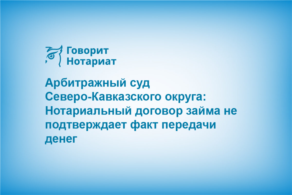 Арбитражный суд Северо-Кавказского округа: Нотариальный договор займа не подтверждает факт передачи денег