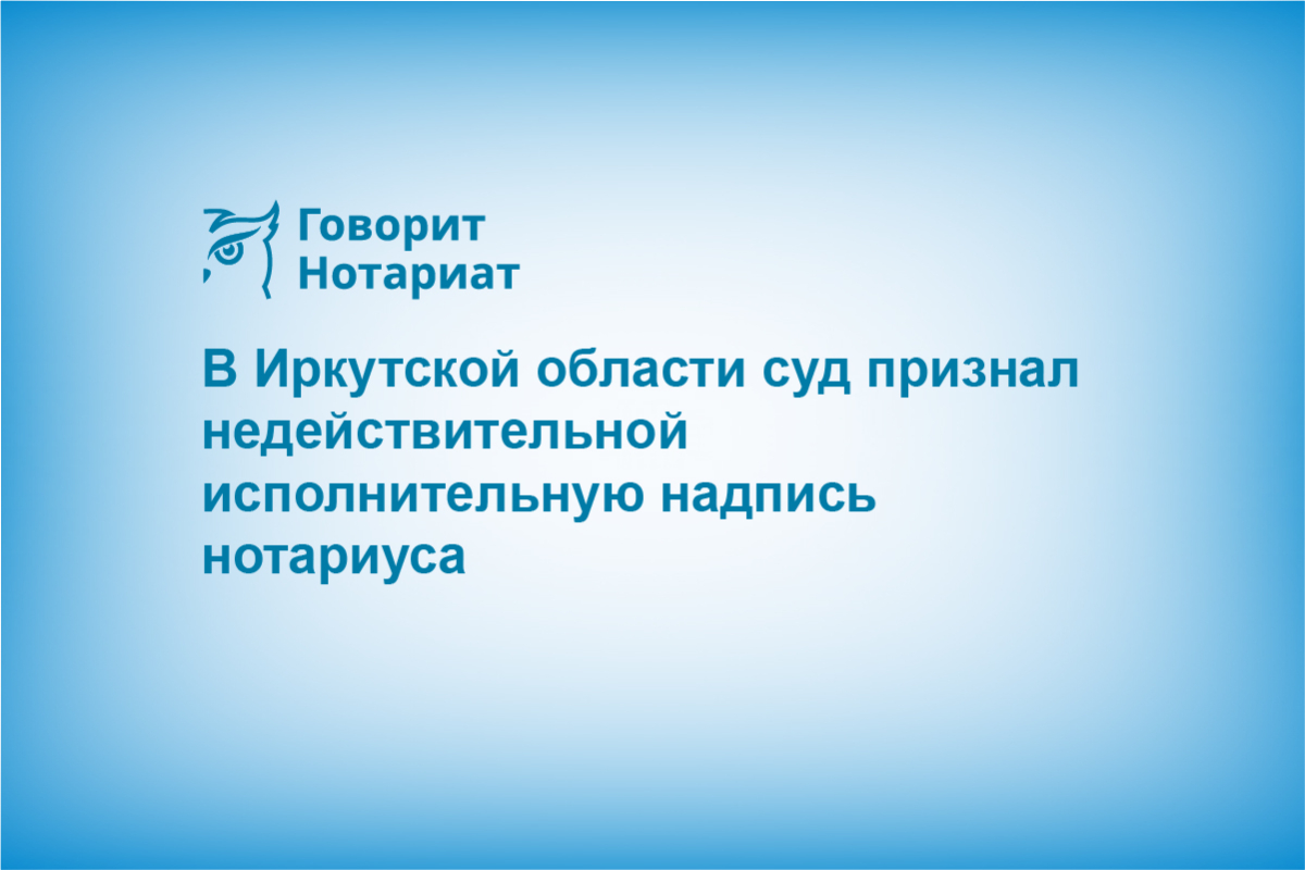 В Иркутской области суд признал недействительной исполнительную надпись нотариуса